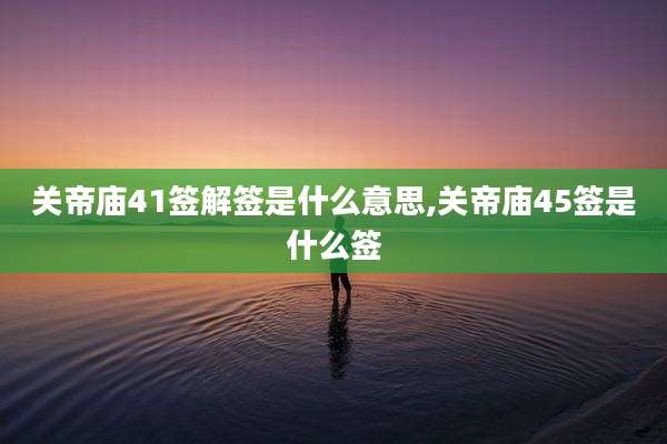 关帝庙41签解签是什么意思,关帝庙45签是什么签