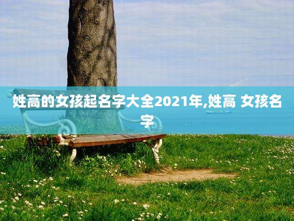 姓高的女孩起名字大全2021年,姓高 女孩名字