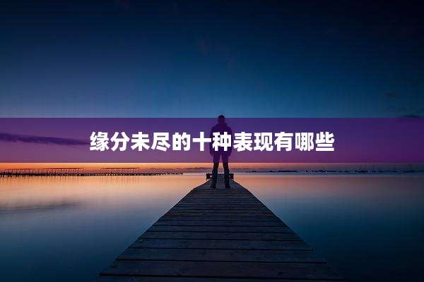 缘分未尽的十种表现有哪些