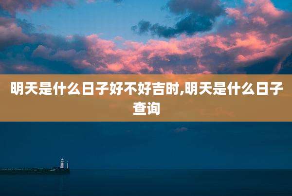 明天是什么日子好不好吉时,明天是什么日子查询