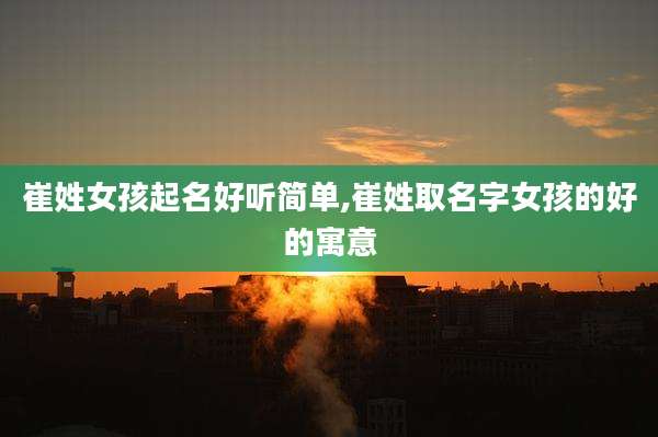 崔姓女孩起名好听简单,崔姓取名字女孩的好的寓意