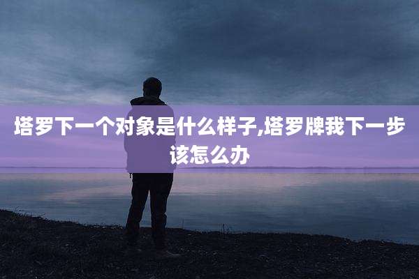 塔罗下一个对象是什么样子,塔罗牌我下一步该怎么办