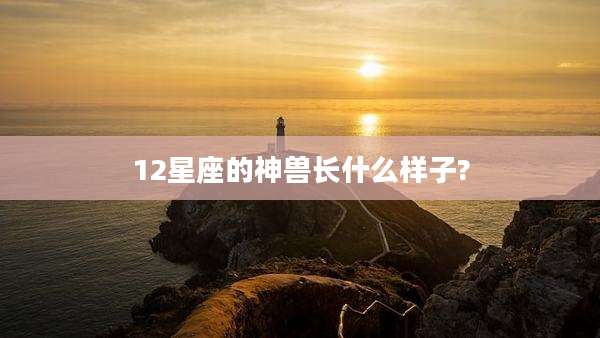 12星座的神兽长什么样子?