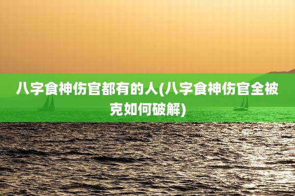 八字食神伤官都有的人(八字食神伤官全被克如何破解)