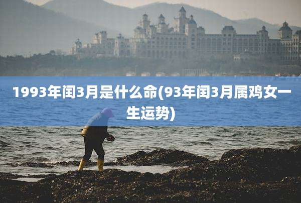 1993年闰3月是什么命(93年闰3月属鸡女一生运势)