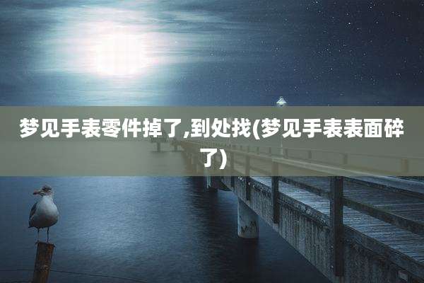 梦见手表零件掉了,到处找(梦见手表表面碎了)