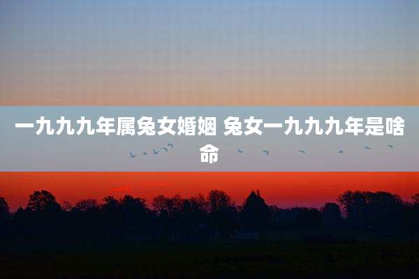 一九九九年属兔女婚姻 兔女一九九九年是啥命