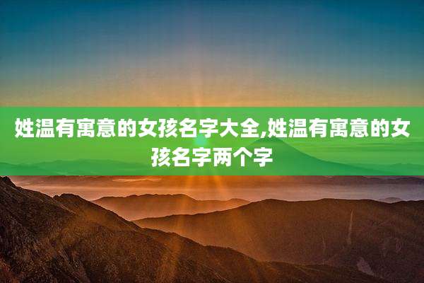 姓温有寓意的女孩名字大全,姓温有寓意的女孩名字两个字