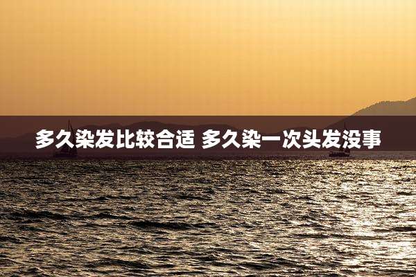 多久染发比较合适 多久染一次头发没事