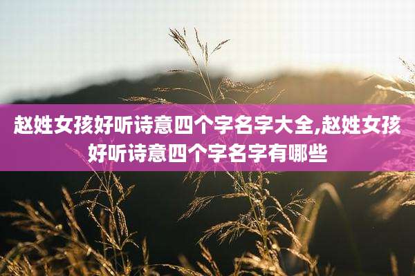 赵姓女孩好听诗意四个字名字大全,赵姓女孩好听诗意四个字名字有哪些