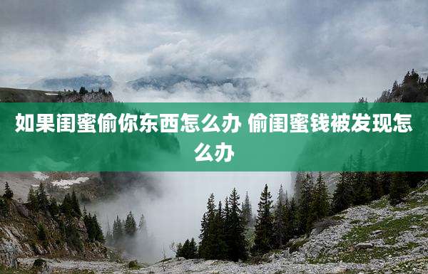如果闺蜜偷你东西怎么办 偷闺蜜钱被发现怎么办