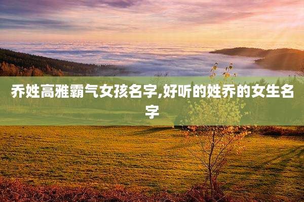 乔姓高雅霸气女孩名字,好听的姓乔的女生名字