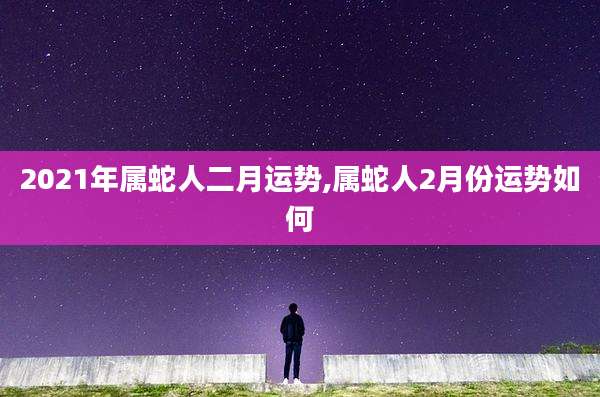 2021年属蛇人二月运势,属蛇人2月份运势如何
