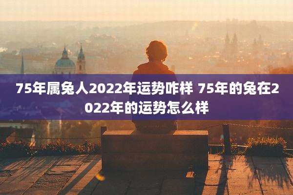 75年属兔人2022年运势咋样 75年的兔在2022年的运势怎么样