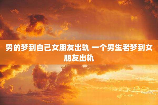 男的梦到自己女朋友出轨 一个男生老梦到女朋友出轨