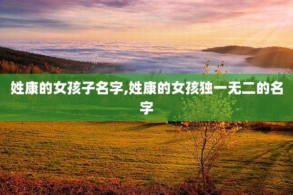 姓康的女孩子名字,姓康的女孩独一无二的名字