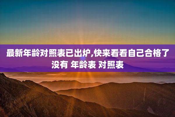 最新年龄对照表已出炉,快来看看自己合格了没有 年龄表 对照表