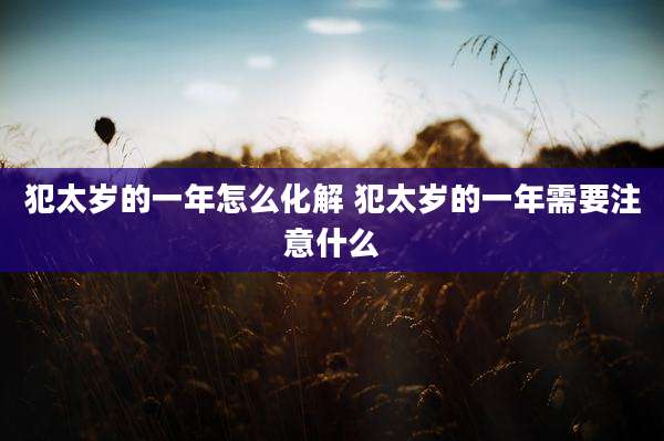 犯太岁的一年怎么化解 犯太岁的一年需要注意什么