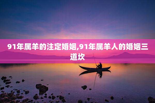 91年属羊的注定婚姻,91年属羊人的婚姻三道坎
