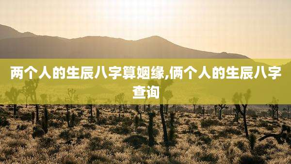 两个人的生辰八字算姻缘,俩个人的生辰八字查询