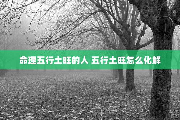命理五行土旺的人 五行土旺怎么化解