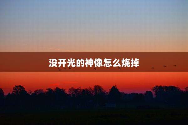 没开光的神像怎么烧掉