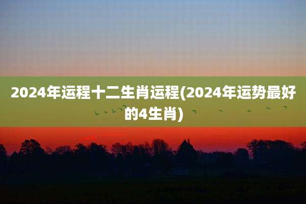 2024年运程十二生肖运程(2024年运势最好的4生肖)