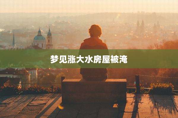 梦见涨大水房屋被淹
