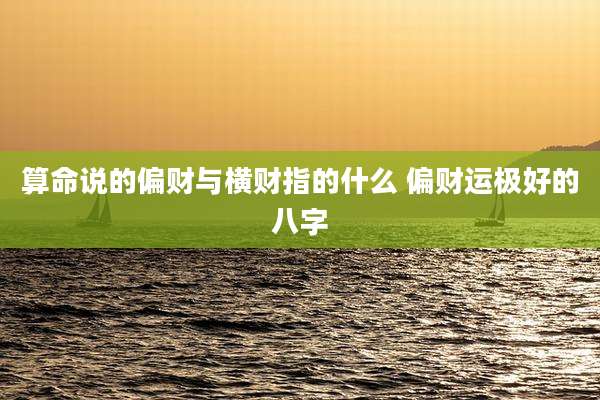 算命说的偏财与横财指的什么 偏财运极好的八字