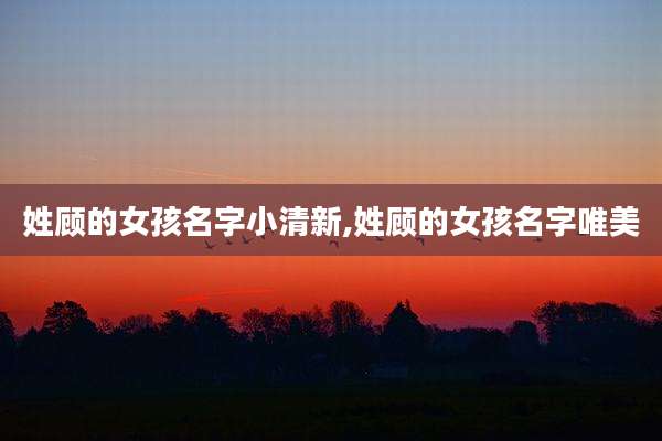 姓顾的女孩名字小清新,姓顾的女孩名字唯美