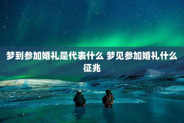 梦到参加婚礼是代表什么 梦见参加婚礼什么征兆