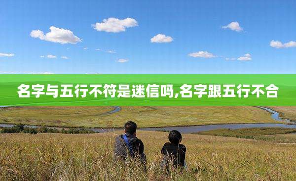 名字与五行不符是迷信吗,名字跟五行不合