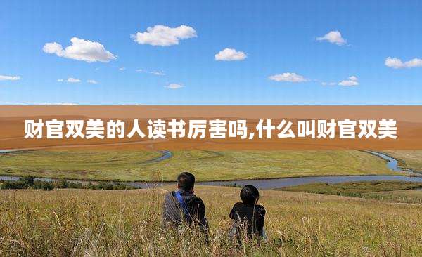 财官双美的人读书厉害吗,什么叫财官双美