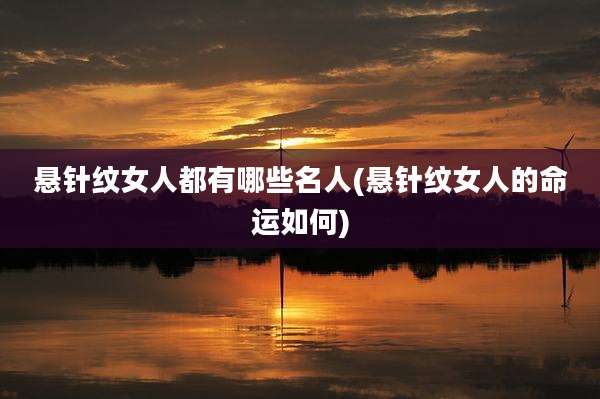 悬针纹女人都有哪些名人(悬针纹女人的命运如何)