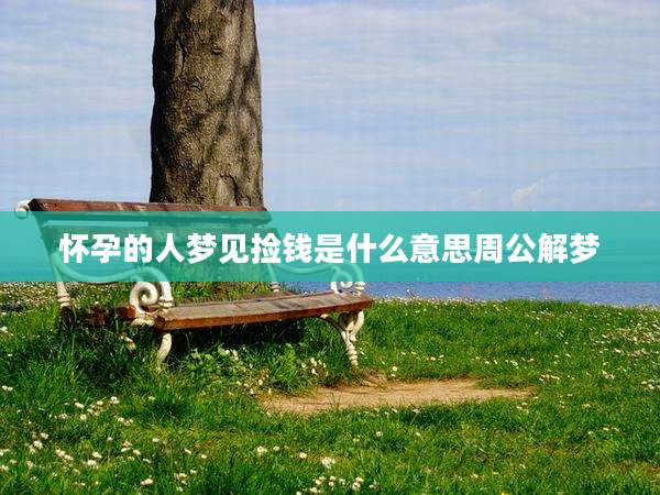 怀孕的人梦见捡钱是什么意思周公解梦