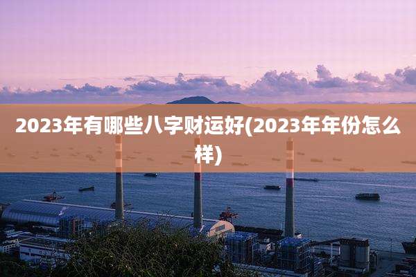 2023年有哪些八字财运好(2023年年份怎么样)