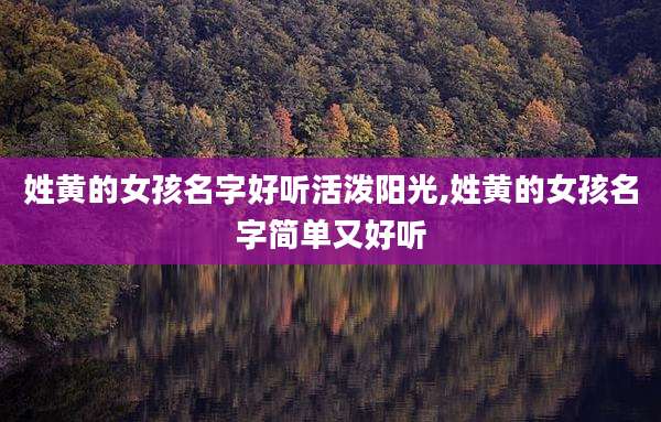 姓黄的女孩名字好听活泼阳光,姓黄的女孩名字简单又好听