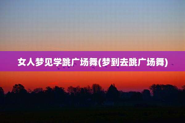 女人梦见学跳广场舞(梦到去跳广场舞)