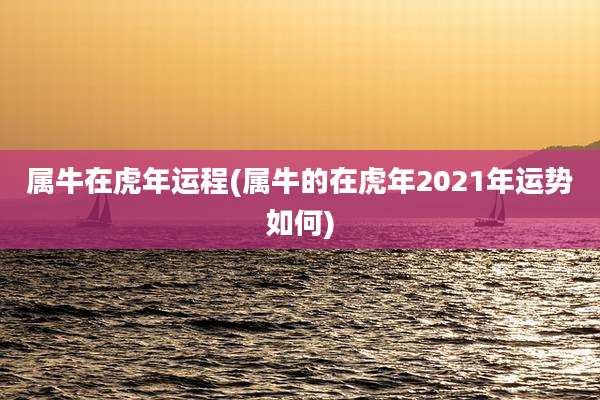属牛在虎年运程(属牛的在虎年2021年运势如何)