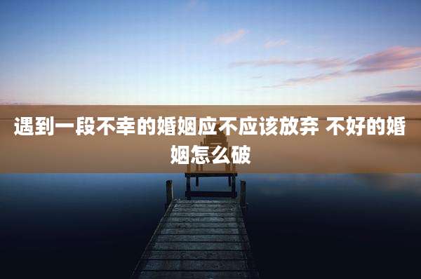 遇到一段不幸的婚姻应不应该放弃 不好的婚姻怎么破