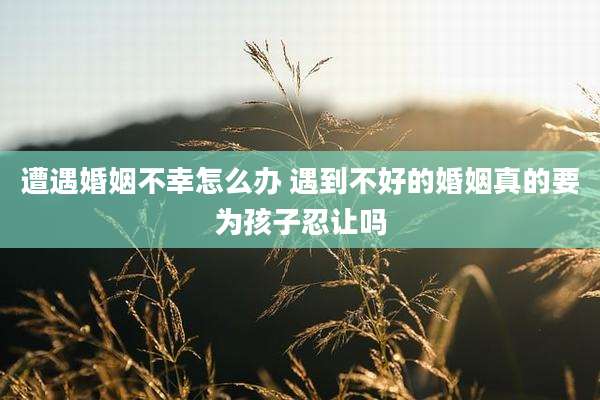 遭遇婚姻不幸怎么办 遇到不好的婚姻真的要为孩子忍让吗