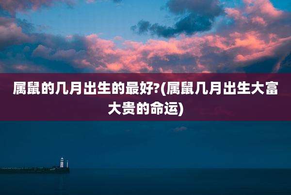 属鼠的几月出生的最好?(属鼠几月出生大富大贵的命运)