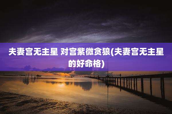 夫妻宫无主星 对宫紫微贪狼(夫妻宫无主星的好命格)