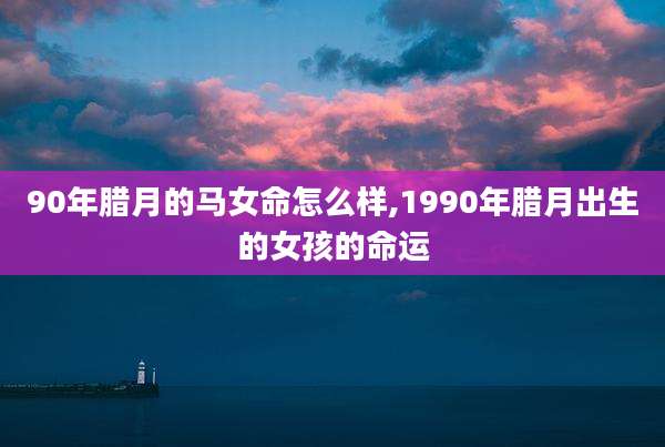 90年腊月的马女命怎么样,1990年腊月出生的女孩的命运