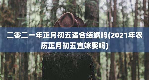 二零二一年正月初五适合结婚吗(2021年农历正月初五宜嫁娶吗)