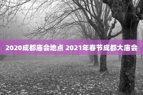 2020成都庙会地点 2021年春节成都大庙会