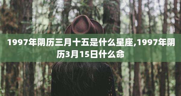 1997年阴历三月十五是什么星座,1997年阴历3月15日什么命