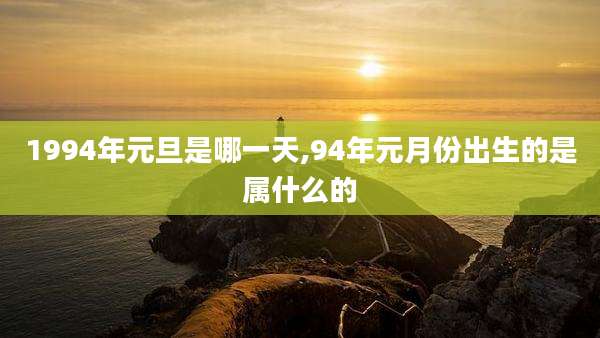 1994年元旦是哪一天,94年元月份出生的是属什么的