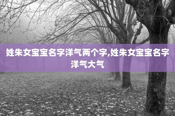 姓朱女宝宝名字洋气两个字,姓朱女宝宝名字洋气大气