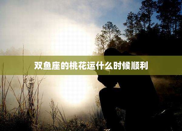 双鱼座的桃花运什么时候顺利